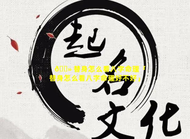 🌻 替身怎么看八字命理「替身怎么看八字命理好不好」